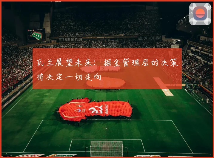 瓦兰展望未来：掘金管理层的决策将决定一切走向