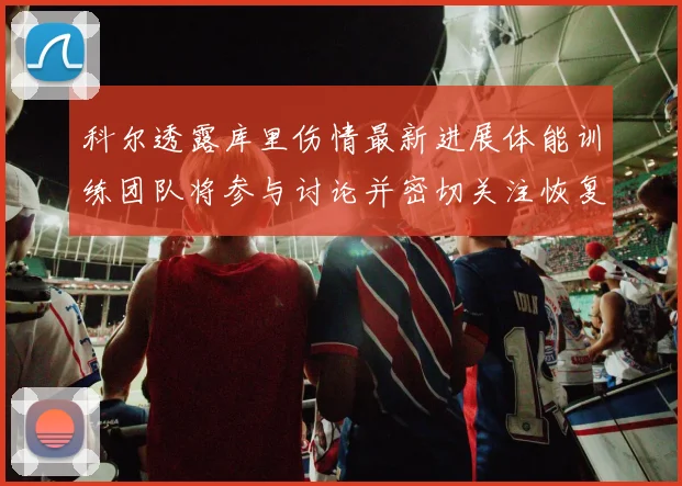 科尔透露库里伤情最新进展体能训练团队将参与讨论并密切关注恢复情况