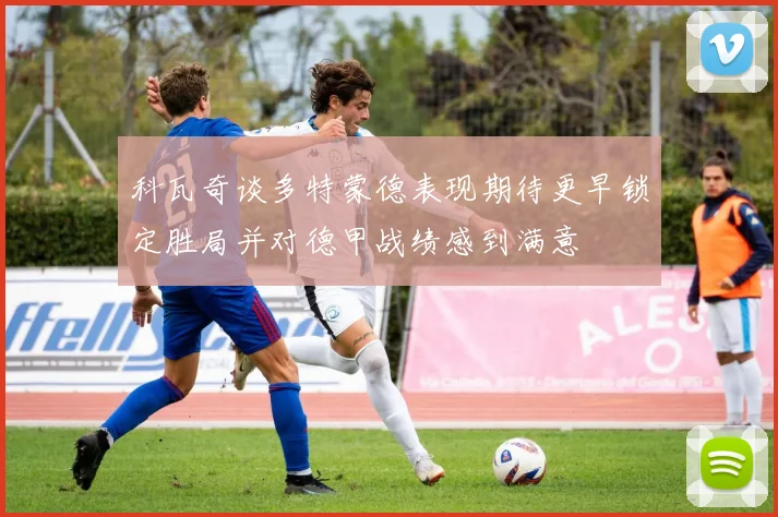 科瓦奇谈多特蒙德表现期待更早锁定胜局并对德甲战绩感到满意