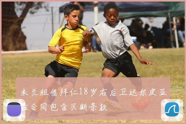 米兰租借拜仁18岁右后卫达尔皮亚兹合同包含买断条款