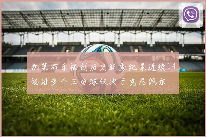 凯莱布乐福创历史新秀纪录连续14场进多个三分球仅次于克尼佩尔