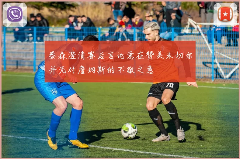 泰森澄清赛后言论意在赞美米切尔并无对詹姆斯的不敬之意