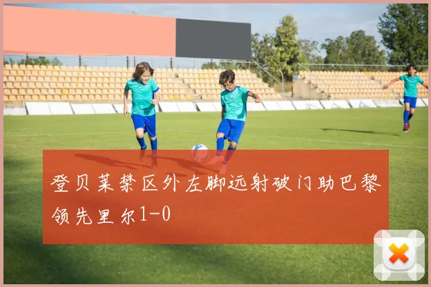 登贝莱禁区外左脚远射破门助巴黎领先里尔1-0