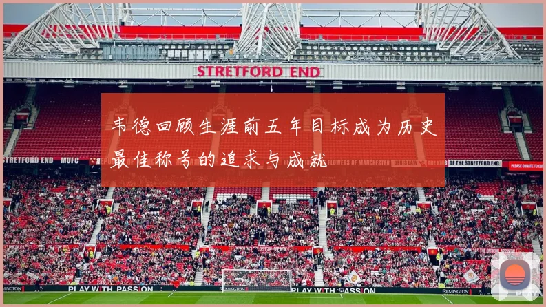 韦德回顾生涯前五年目标成为历史最佳称号的追求与成就