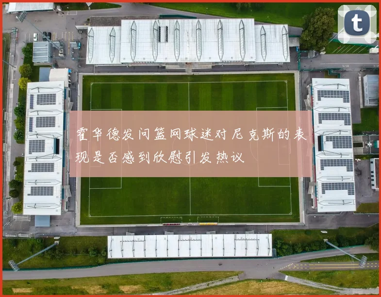霍华德发问篮网球迷对尼克斯的表现是否感到欣慰引发热议