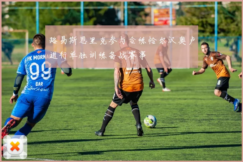 路易斯恩里克参与合练恰尔汉奥卢进行单独训练备战赛事