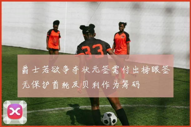 爵士若欲争夺状元签需付出榜眼签无保护首轮及贝利作为筹码