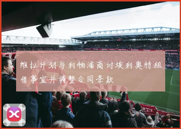 维拉计划与利物浦商讨埃利奥特租借事宜并调整合同条款