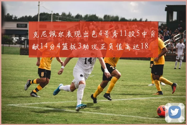 克尼佩尔表现出色4号秀11投5中贡献14分4篮板3助攻正负值高达18