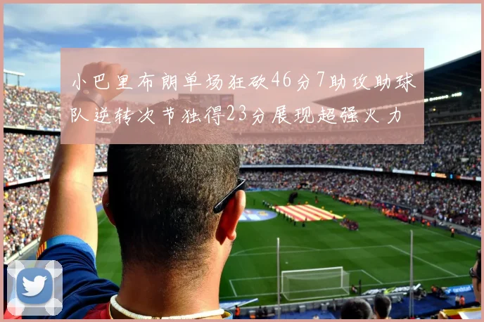 小巴里布朗单场狂砍46分7助攻助球队逆转次节独得23分展现超强火力