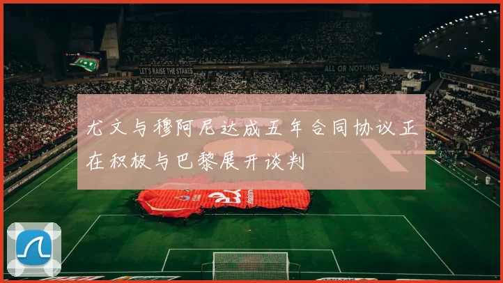 尤文与穆阿尼达成五年合同协议正在积极与巴黎展开谈判