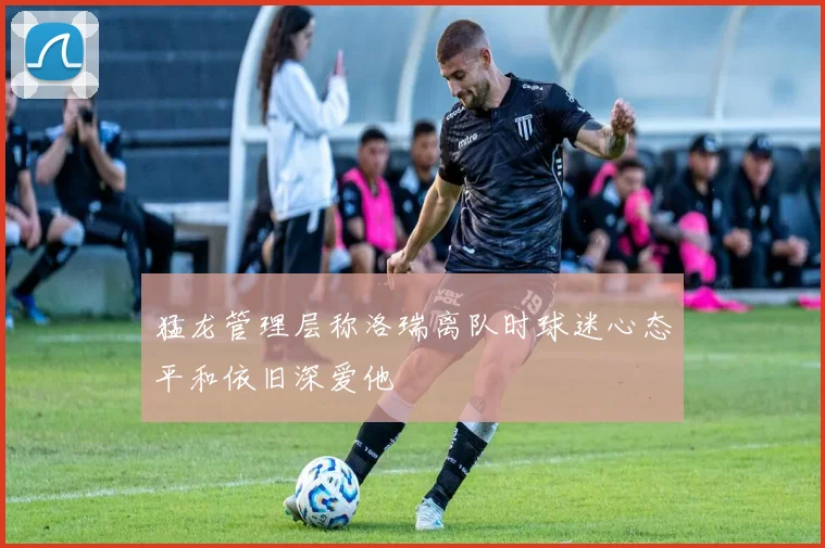 猛龙管理层称洛瑞离队时球迷心态平和依旧深爱他