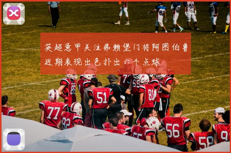 英超意甲关注弗赖堡门将阿图伯鲁近期表现出色扑出六个点球