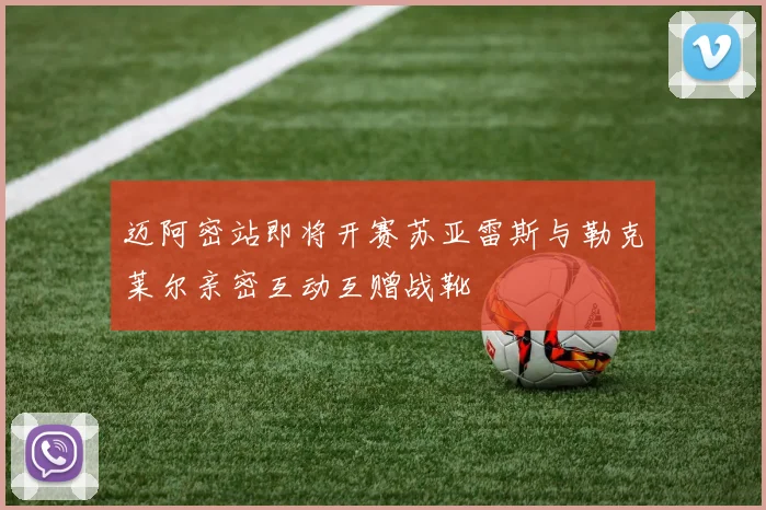 迈阿密站即将开赛苏亚雷斯与勒克莱尔亲密互动互赠战靴