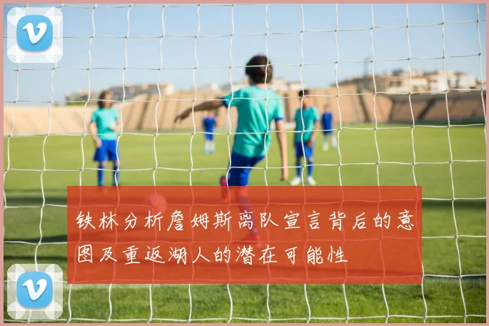铁林分析詹姆斯离队宣言背后的意图及重返湖人的潜在可能性